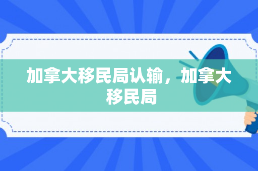 加拿大移民局认输，加拿大 移民局