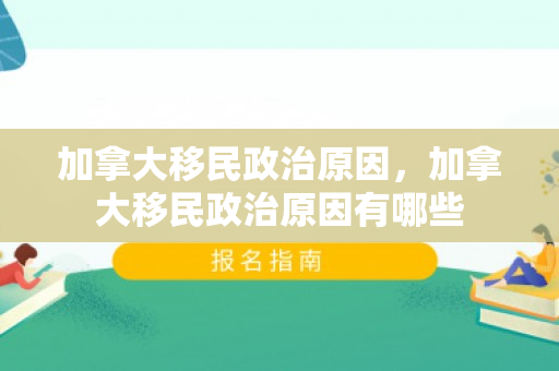 加拿大移民政治原因，加拿大移民政治原因有哪些