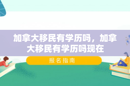 加拿大移民有学历吗，加拿大移民有学历吗现在