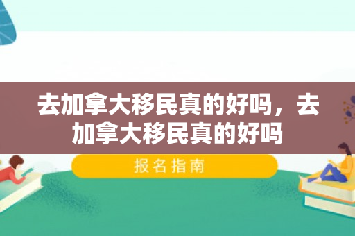 去加拿大移民真的好吗，去加拿大移民真的好吗