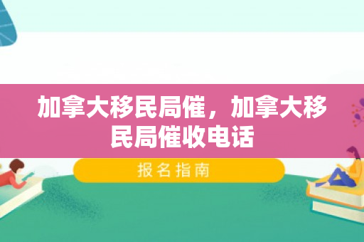 加拿大移民局催，加拿大移民局催收电话