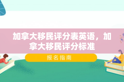 加拿大移民评分表英语，加拿大移民评分标准