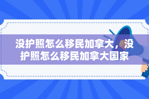 没护照怎么移民加拿大，没护照怎么移民加拿大国家