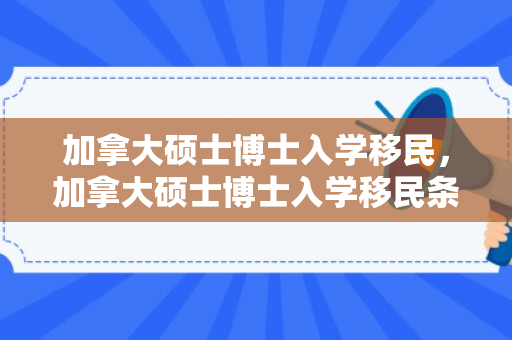 加拿大硕士博士入学移民，加拿大硕士博士入学移民条件