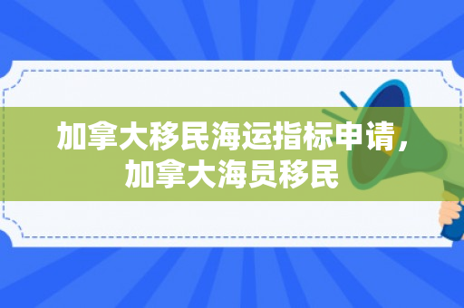 加拿大移民海运指标申请，加拿大海员移民