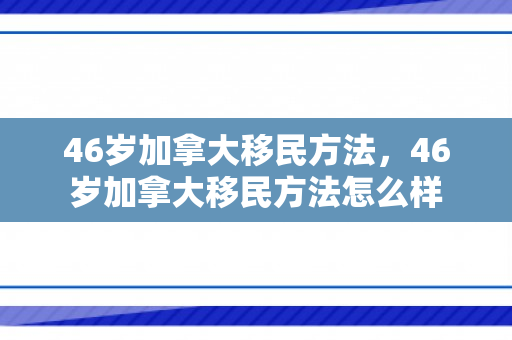 46岁加拿大移民方法，46岁加拿大移民方法怎么样