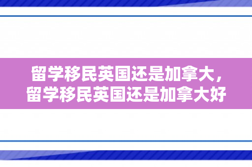 留学移民英国还是加拿大，留学移民英国还是加拿大好