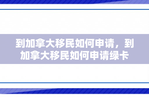 到加拿大移民如何申请，到加拿大移民如何申请绿卡