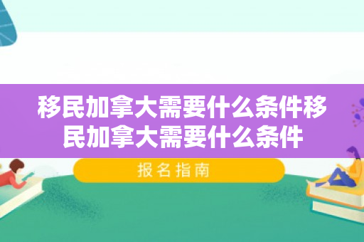 移民加拿大需要什么条件移民加拿大需要什么条件