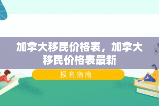 加拿大移民价格表，加拿大移民价格表最新