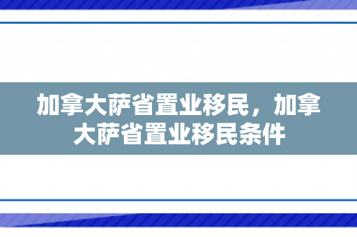 加拿大萨省置业移民，加拿大萨省置业移民条件