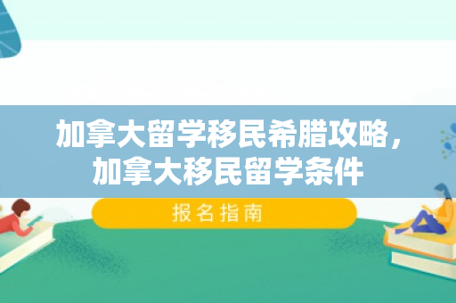 加拿大留学移民希腊攻略，加拿大移民留学条件