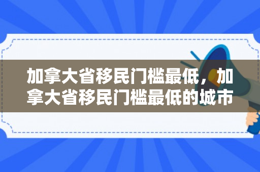 加拿大省移民门槛最低，加拿大省移民门槛最低的城市