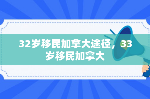 32岁移民加拿大途径，33岁移民加拿大