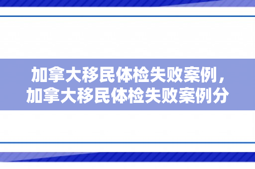 加拿大移民体检失败案例，加拿大移民体检失败案例分析