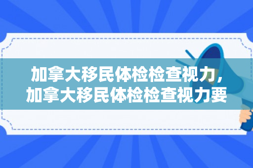 加拿大移民体检检查视力，加拿大移民体检检查视力要求
