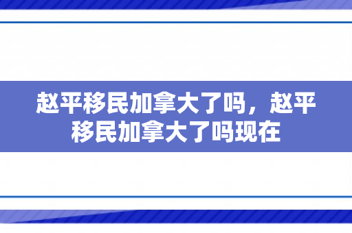 赵平移民加拿大了吗，赵平移民加拿大了吗现在