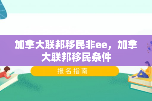 加拿大联邦移民非ee，加拿大联邦移民条件