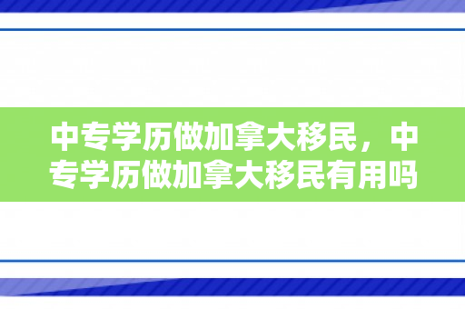 中专学历做加拿大移民，中专学历做加拿大移民有用吗