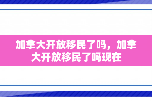加拿大开放移民了吗，加拿大开放移民了吗现在