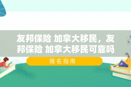 友邦保险 加拿大移民，友邦保险 加拿大移民可靠吗
