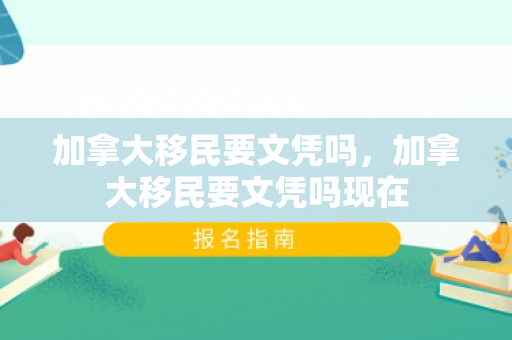 加拿大移民要文凭吗，加拿大移民要文凭吗现在