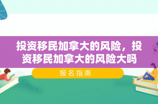 投资移民加拿大的风险，投资移民加拿大的风险大吗