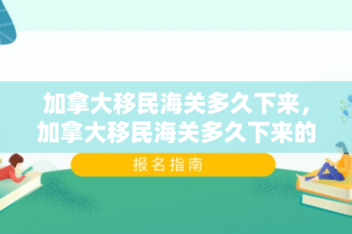 加拿大移民海关多久下来，加拿大移民海关多久下来的