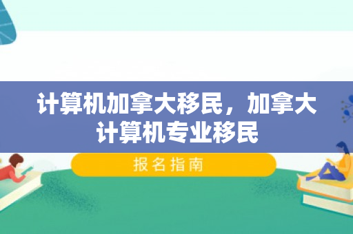计算机加拿大移民，加拿大计算机专业移民