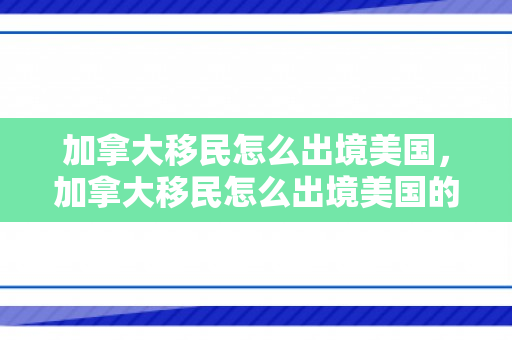 加拿大移民怎么出境美国，加拿大移民怎么出境美国的