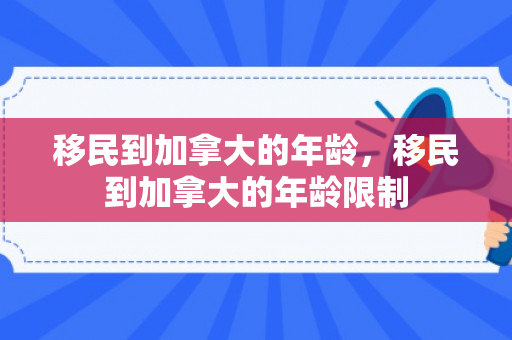 移民到加拿大的年龄，移民到加拿大的年龄限制