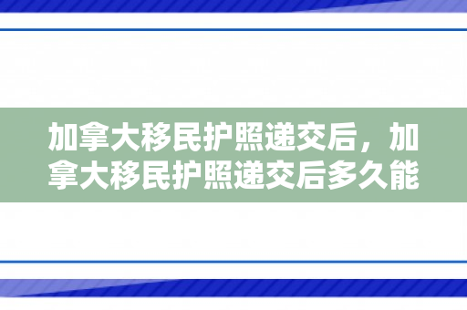 加拿大移民护照递交后，加拿大移民护照递交后多久能拿