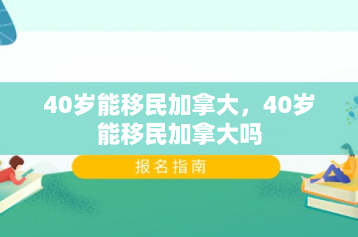 40岁能移民加拿大，40岁能移民加拿大吗