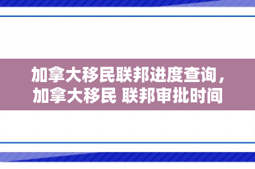 加拿大移民联邦进度查询，加拿大移民 联邦审批时间