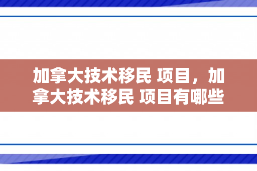加拿大技术移民 项目，加拿大技术移民 项目有哪些