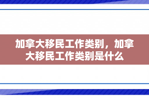 加拿大移民工作类别，加拿大移民工作类别是什么