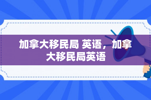 加拿大移民局 英语，加拿大移民局英语