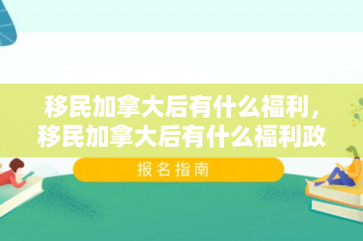 移民加拿大后有什么福利，移民加拿大后有什么福利政策