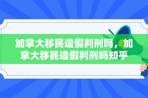 加拿大移民造假判刑吗，加拿大移民造假判刑吗知乎