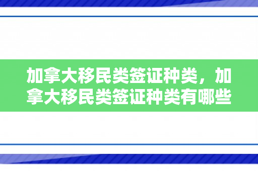 加拿大移民类签证种类，加拿大移民类签证种类有哪些
