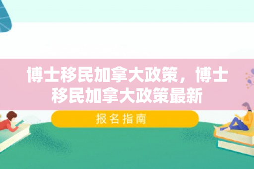 博士移民加拿大政策，博士移民加拿大政策最新