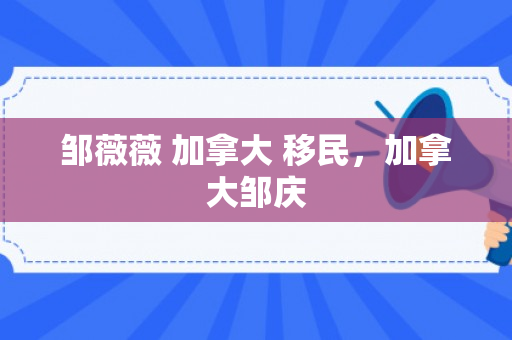 邹薇薇 加拿大 移民，加拿大邹庆