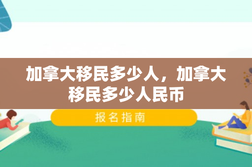 加拿大移民多少人，加拿大移民多少人民币