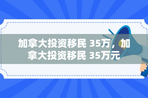 加拿大投资移民 35万，加拿大投资移民 35万元