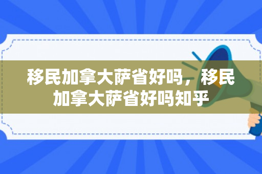 移民加拿大萨省好吗，移民加拿大萨省好吗知乎