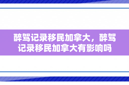 醉驾记录移民加拿大，醉驾记录移民加拿大有影响吗