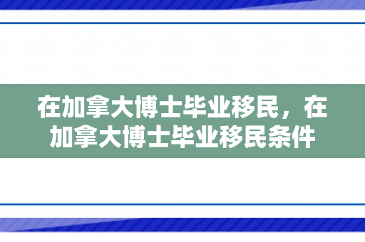 在加拿大博士毕业移民，在加拿大博士毕业移民条件