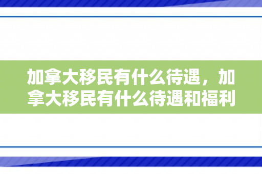 加拿大移民有什么待遇，加拿大移民有什么待遇和福利