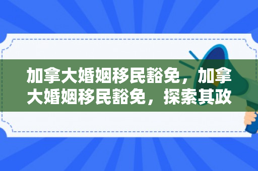 加拿大婚姻移民豁免，加拿大婚姻移民豁免，探索其政策与程序
