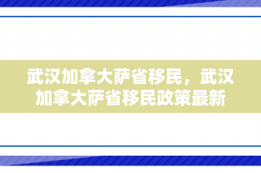 武汉加拿大萨省移民，武汉加拿大萨省移民政策最新